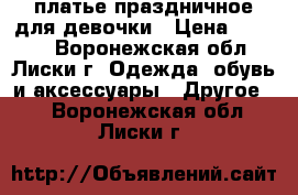 платье праздничное для девочки › Цена ­ 1 700 - Воронежская обл., Лиски г. Одежда, обувь и аксессуары » Другое   . Воронежская обл.,Лиски г.